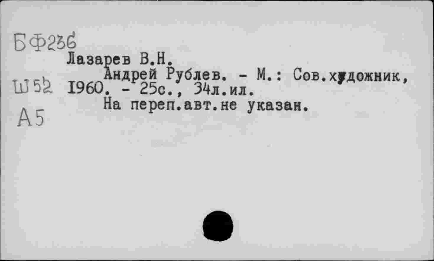 ﻿БФ&й
Лазарев В.Н.
т,г.и Андрей Рублев. - М. : Сов I960. -25с.» 34л .ил.
На переп.авт.не указан.
.художник